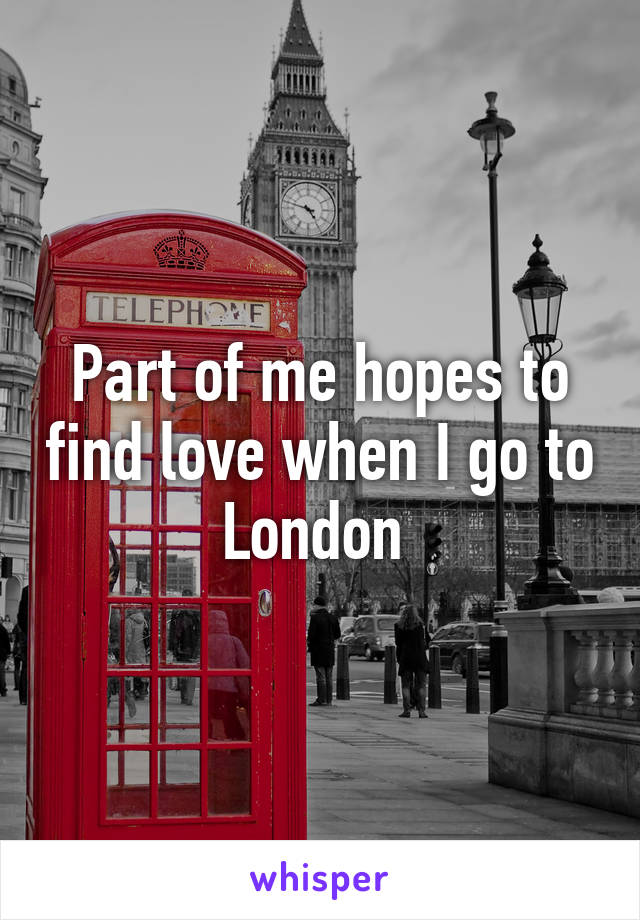 Part of me hopes to find love when I go to London 