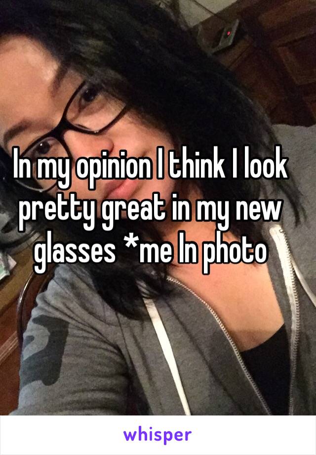 In my opinion I think I look pretty great in my new glasses *me In photo 