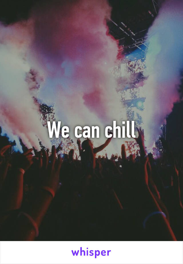 We can chill