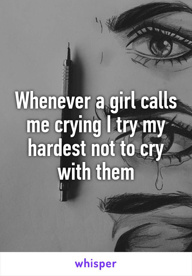 Whenever a girl calls me crying I try my hardest not to cry with them