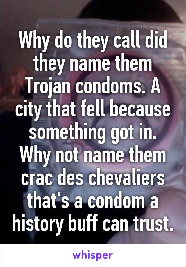 Why do they call did they name them Trojan condoms. A city that fell because something got in. Why not name them crac des chevaliers that's a condom a history buff can trust.