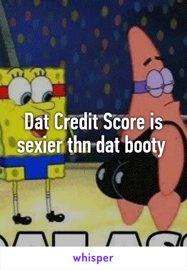 Dat Credit Score is sexier thn dat booty 