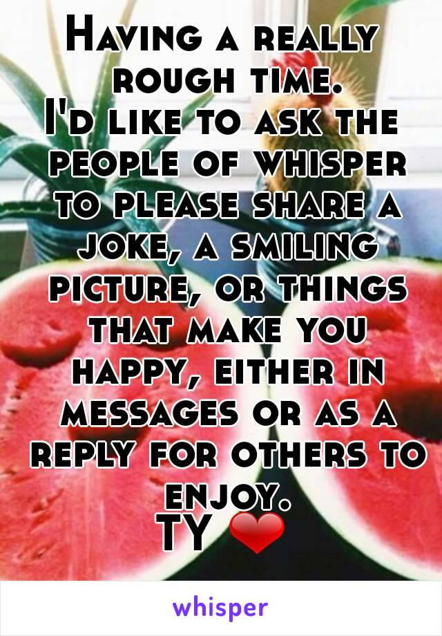 Having a really rough time.
I'd like to ask the people of whisper to please share a joke, a smiling picture, or things that make you happy, either in messages or as a reply for others to enjoy.
TY ❤