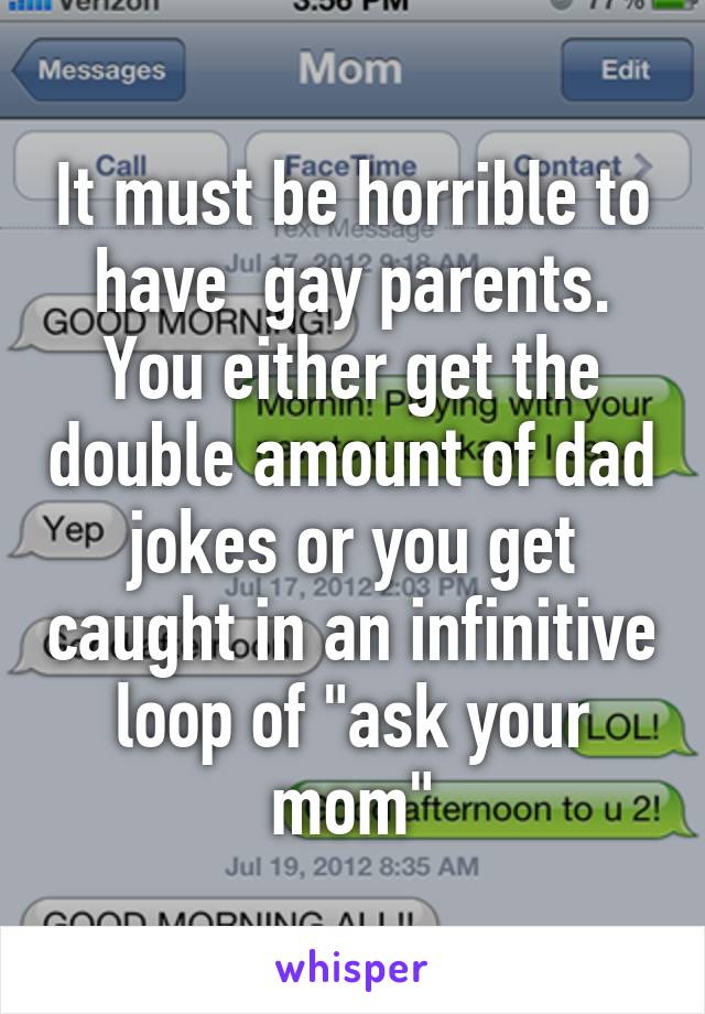 It must be horrible to have  gay parents. You either get the double amount of dad jokes or you get caught in an infinitive loop of "ask your mom"