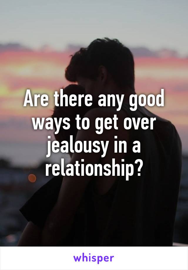 Are there any good ways to get over jealousy in a relationship?