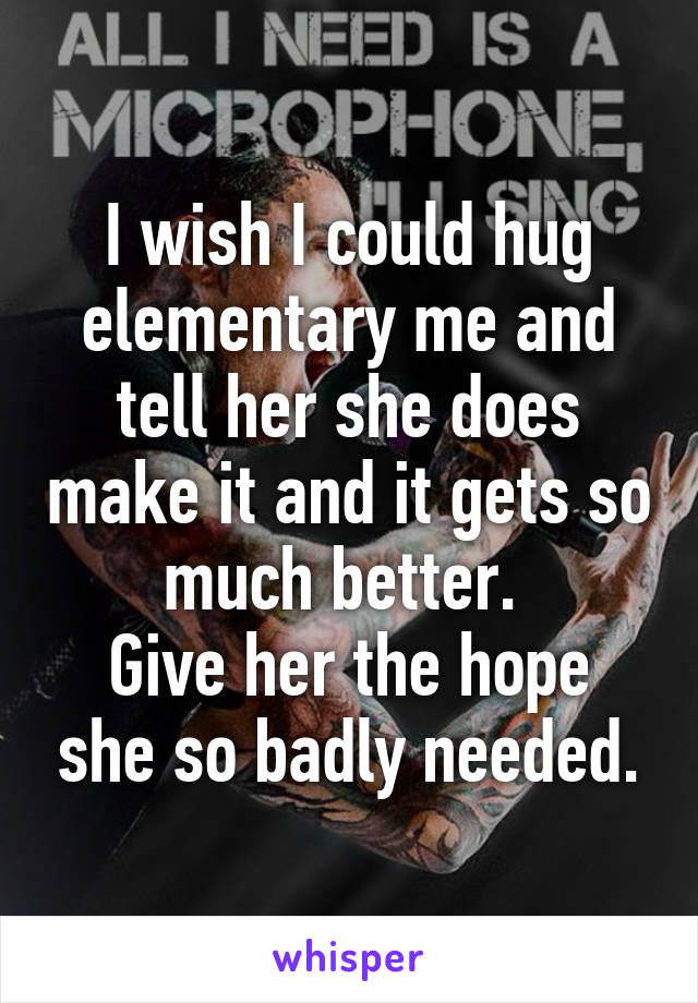 I wish I could hug elementary me and tell her she does make it and it gets so much better. 
Give her the hope she so badly needed.