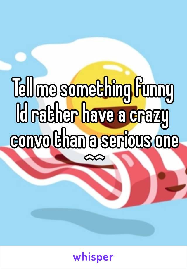 Tell me something funny
Id rather have a crazy convo than a serious one ^^