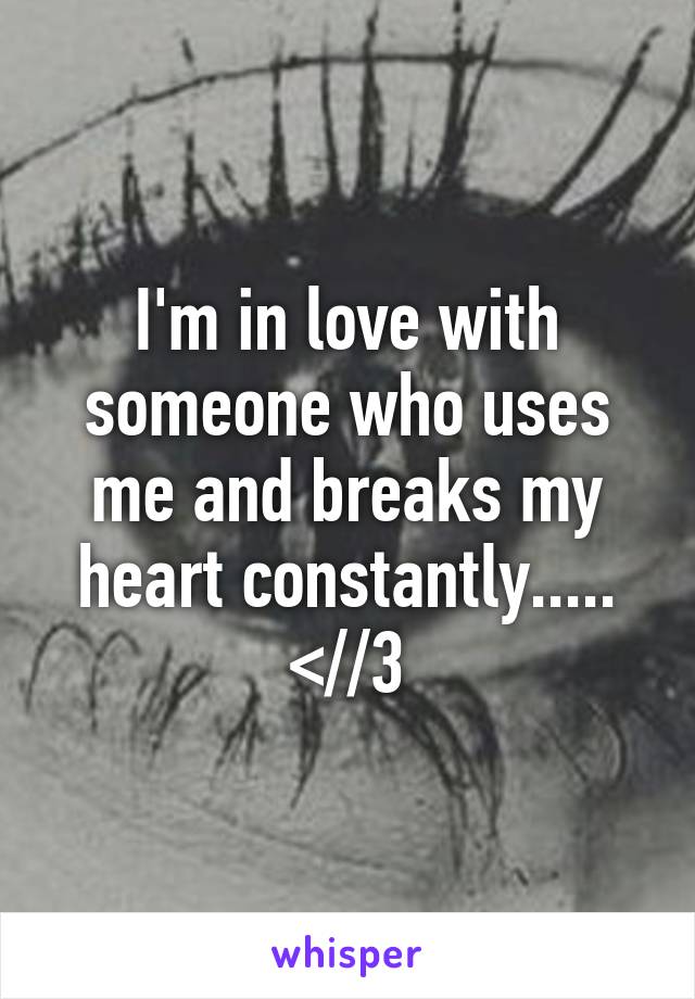 I'm in love with someone who uses me and breaks my heart constantly..... <//3