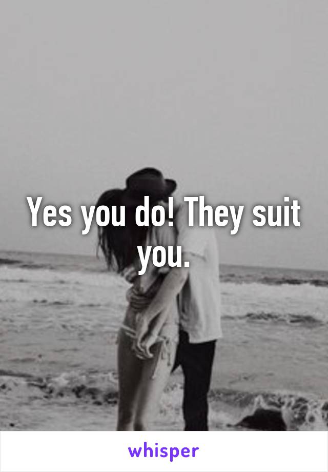 Yes you do! They suit you.