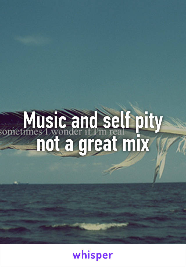 Music and self pity not a great mix