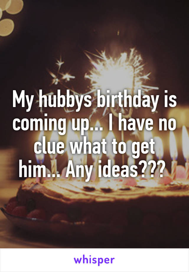 My hubbys birthday is coming up... I have no clue what to get him... Any ideas??? 