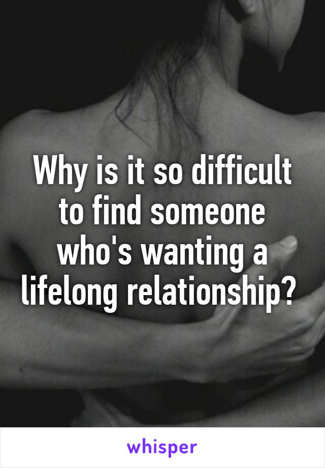 Why is it so difficult to find someone who's wanting a lifelong relationship? 