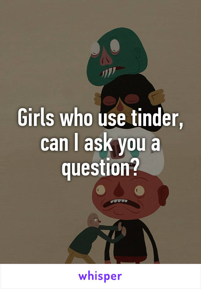 Girls who use tinder, can I ask you a question?