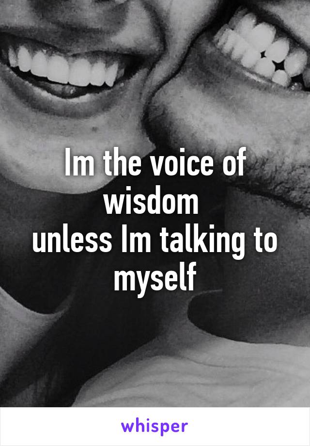 Im the voice of wisdom 
unless Im talking to myself