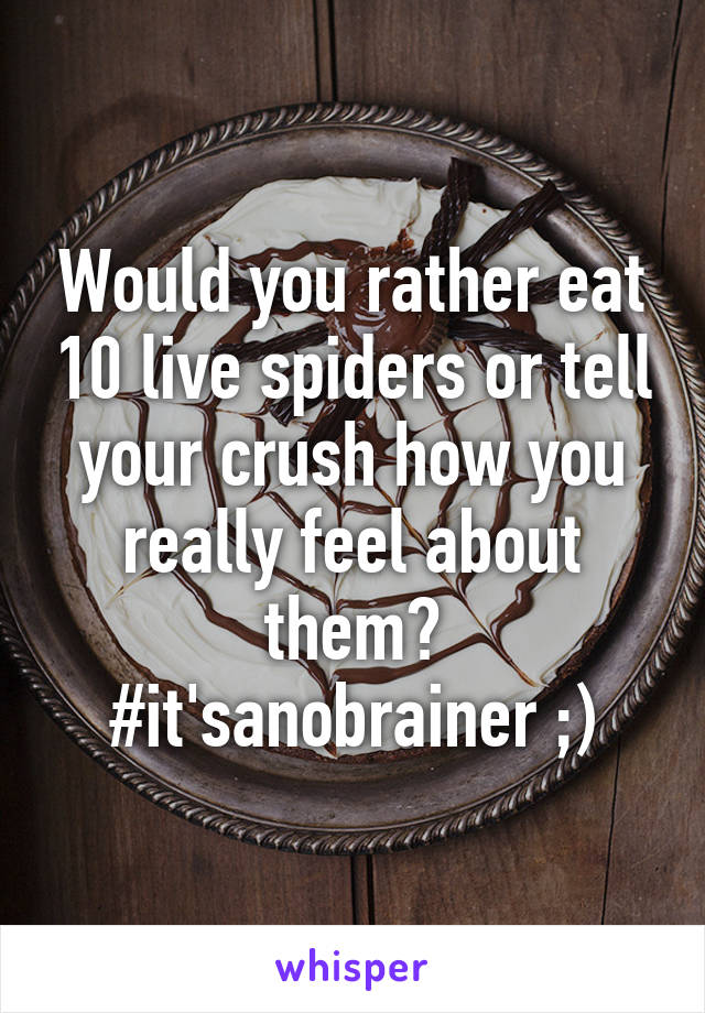 Would you rather eat 10 live spiders or tell your crush how you really feel about them? #it'sanobrainer ;)