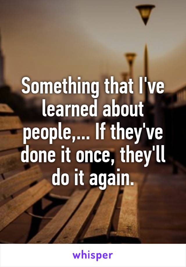 Something that I've learned about people,... If they've done it once, they'll do it again.