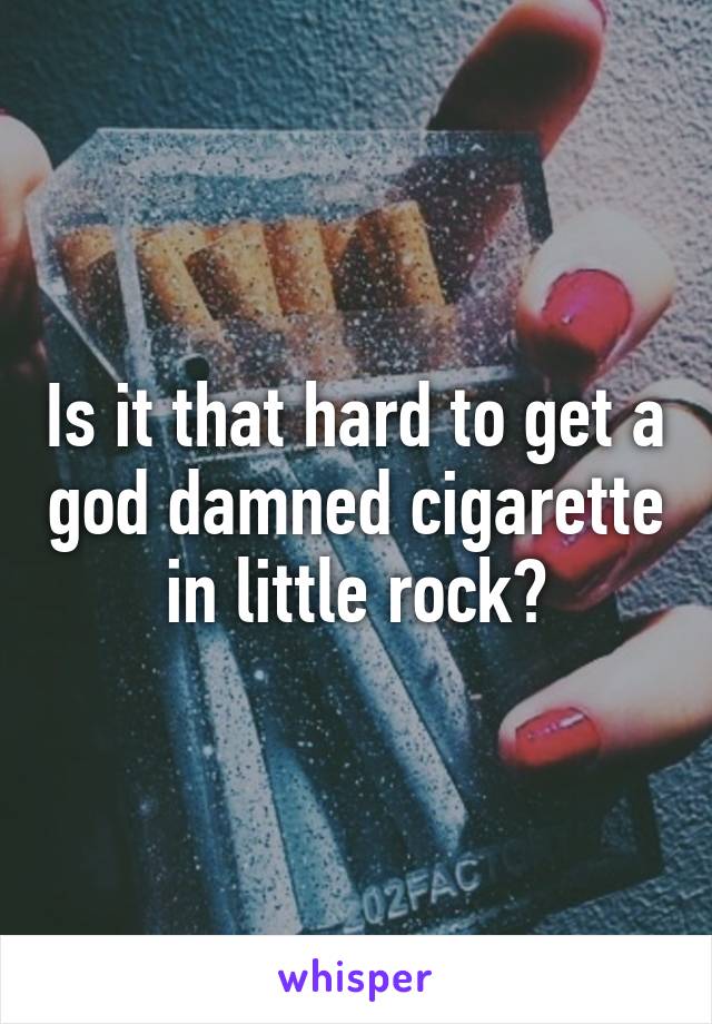 Is it that hard to get a god damned cigarette in little rock?