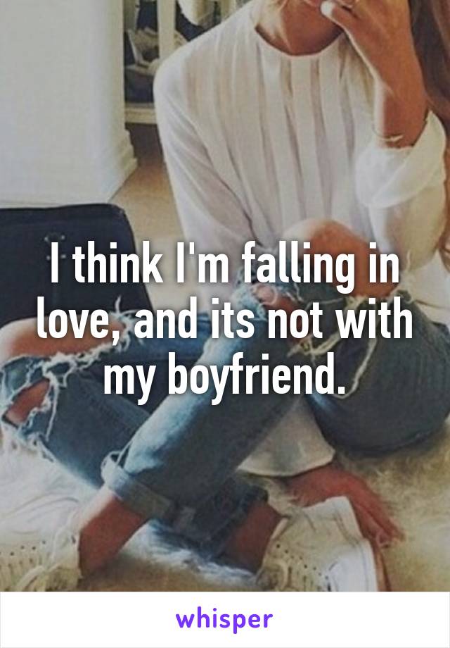 I think I'm falling in love, and its not with my boyfriend.