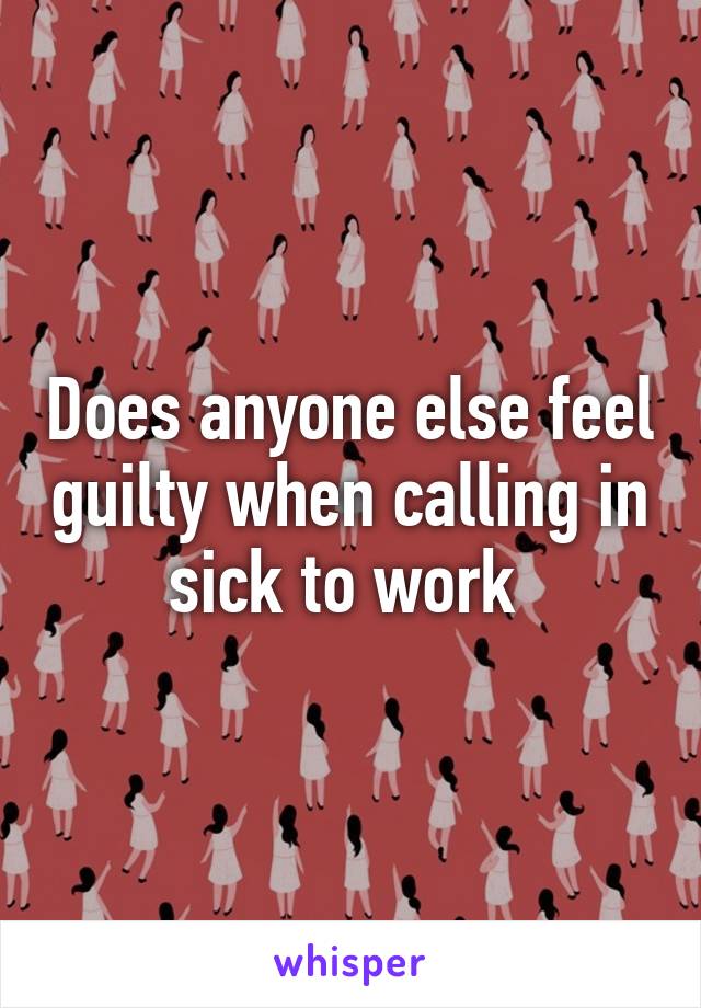 Does anyone else feel guilty when calling in sick to work 