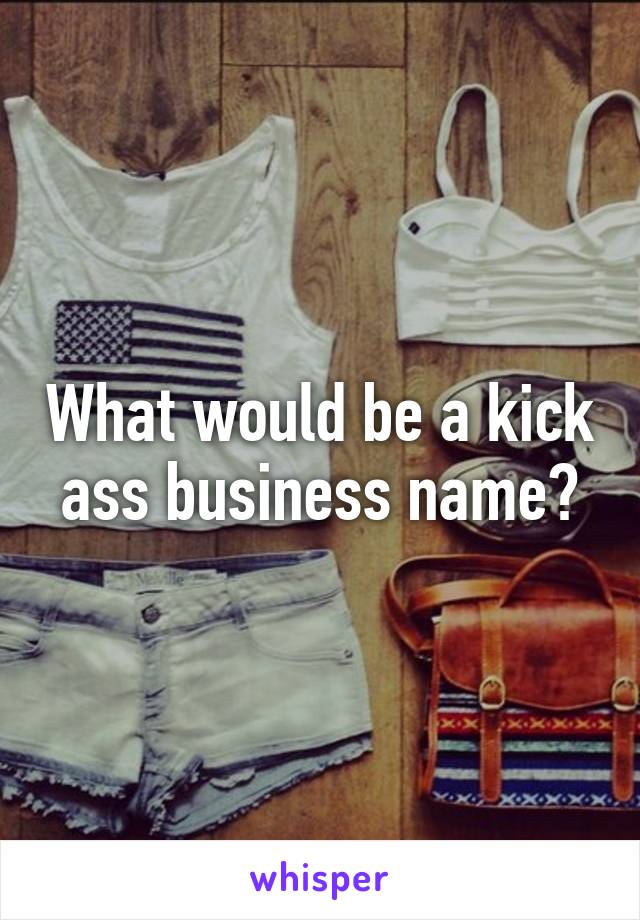 What would be a kick ass business name?