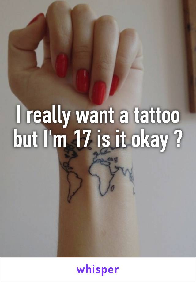 I really want a tattoo but I'm 17 is it okay ? 