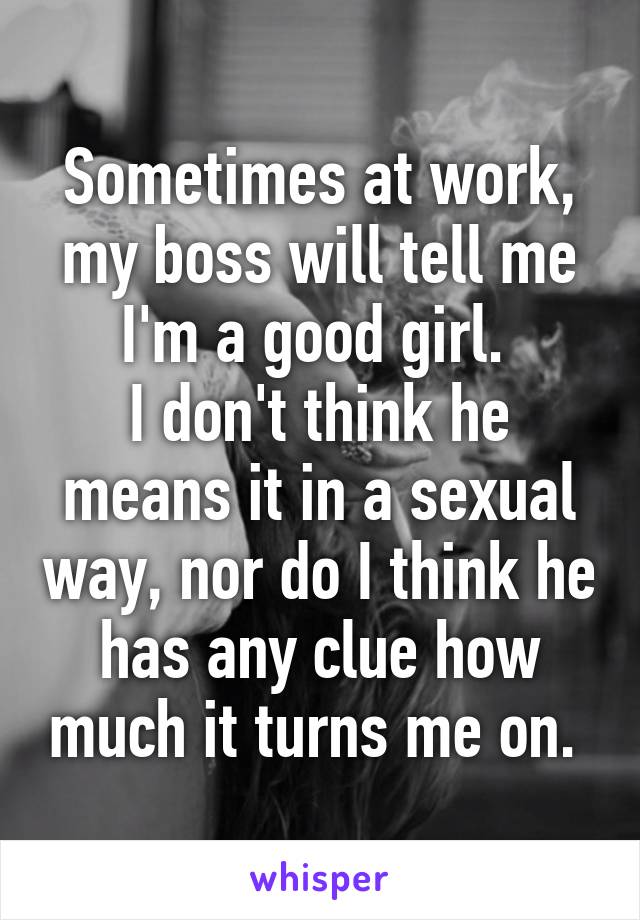 Sometimes at work, my boss will tell me I'm a good girl. 
I don't think he means it in a sexual way, nor do I think he has any clue how much it turns me on. 