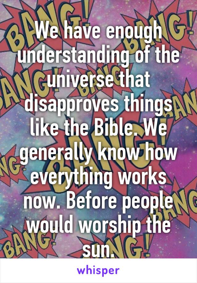 We have enough understanding of the universe that disapproves things like the Bible. We generally know how everything works now. Before people would worship the sun.