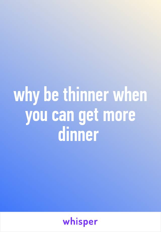 why be thinner when you can get more dinner 