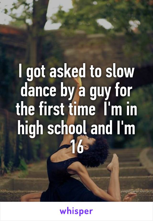 I got asked to slow dance by a guy for the first time  I'm in high school and I'm 16