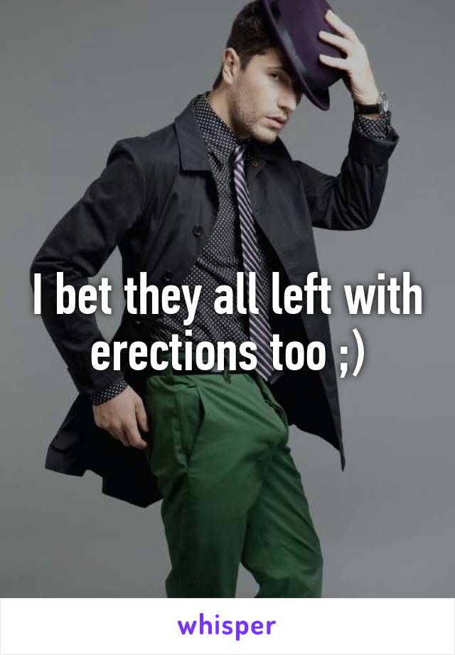 I bet they all left with erections too ;)