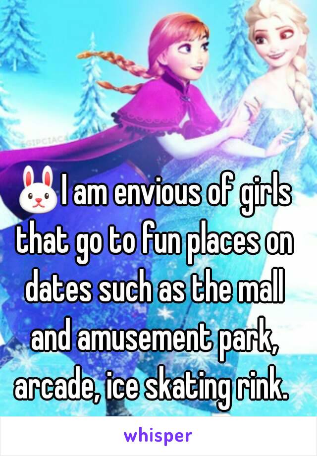 🐰I am envious of girls that go to fun places on dates such as the mall and amusement park, arcade, ice skating rink. 