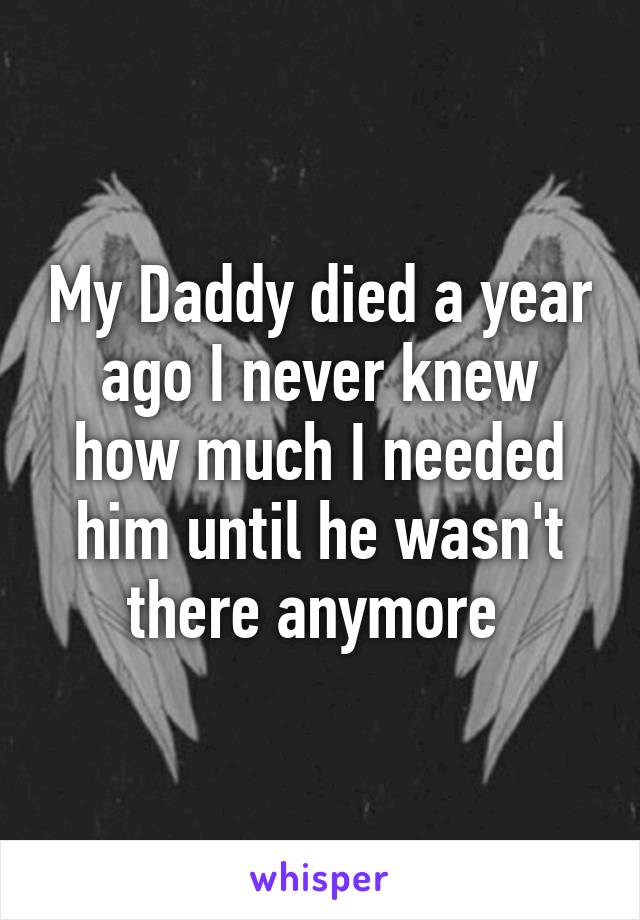 My Daddy died a year ago I never knew how much I needed him until he wasn't there anymore 