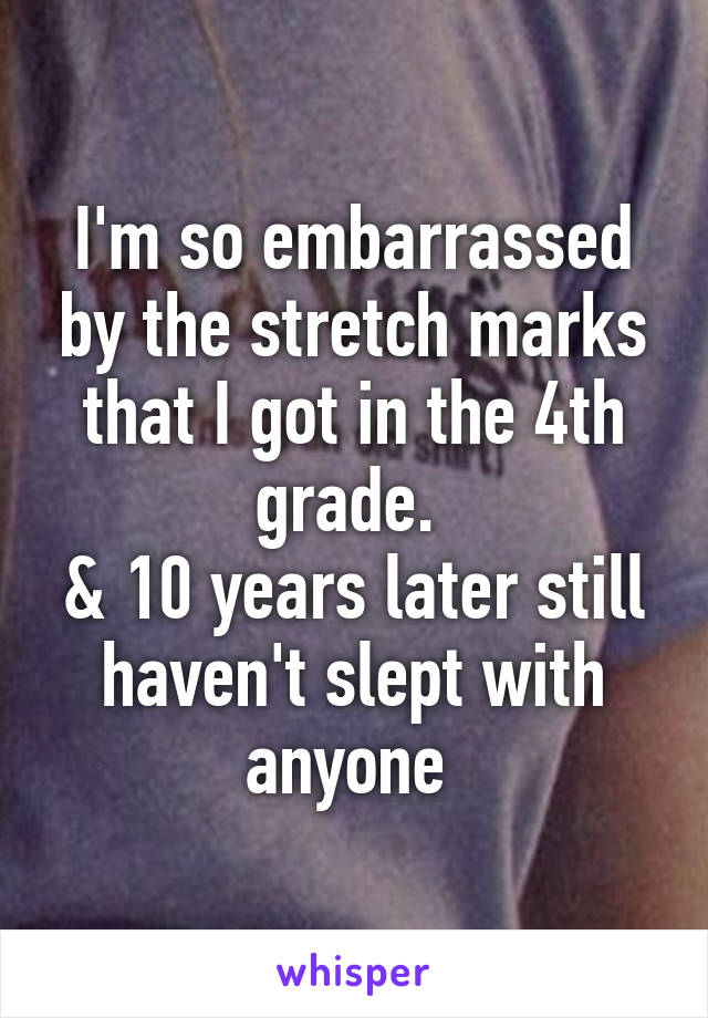 I'm so embarrassed by the stretch marks that I got in the 4th grade. 
& 10 years later still haven't slept with anyone 