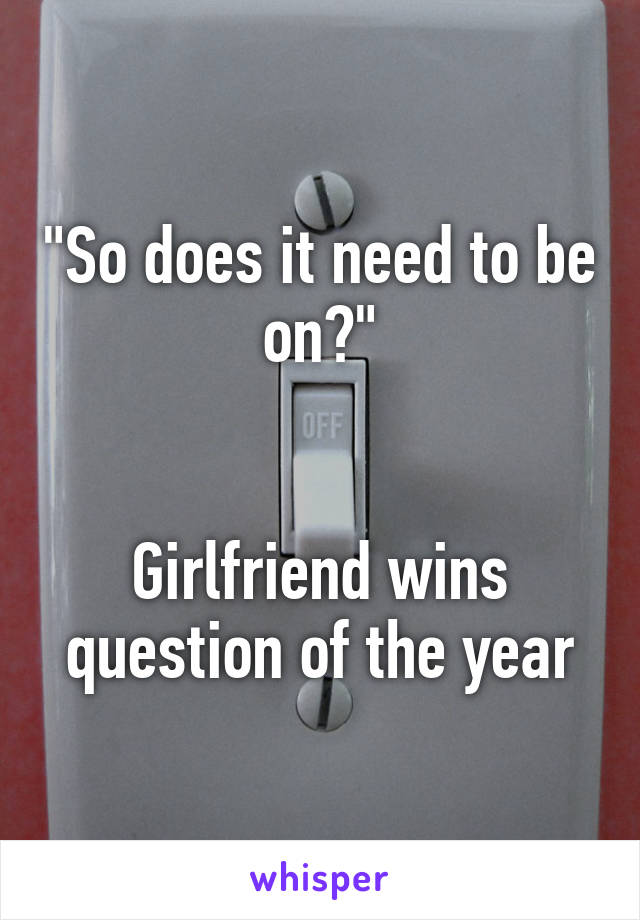 "So does it need to be on?"


Girlfriend wins question of the year