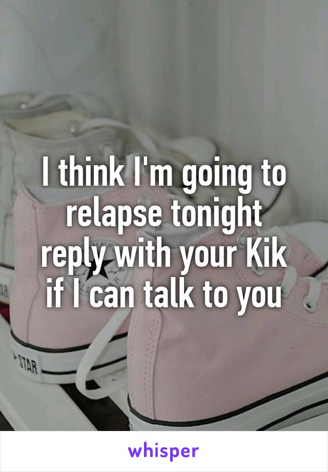 I think I'm going to relapse tonight
reply with your Kik if I can talk to you