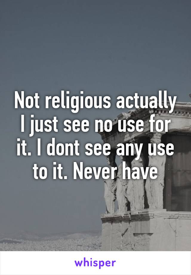 Not religious actually I just see no use for it. I dont see any use to it. Never have