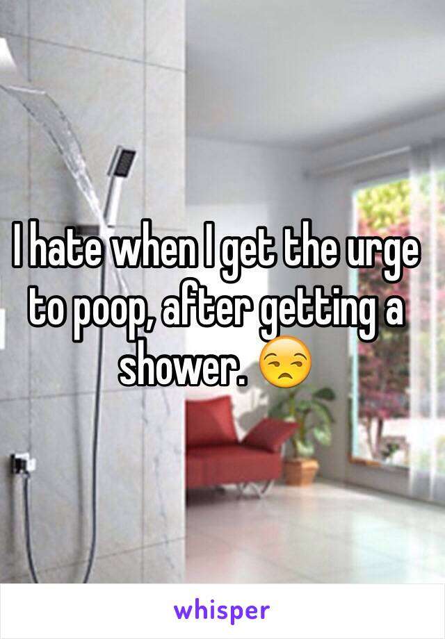 I hate when I get the urge to poop, after getting a shower. 😒