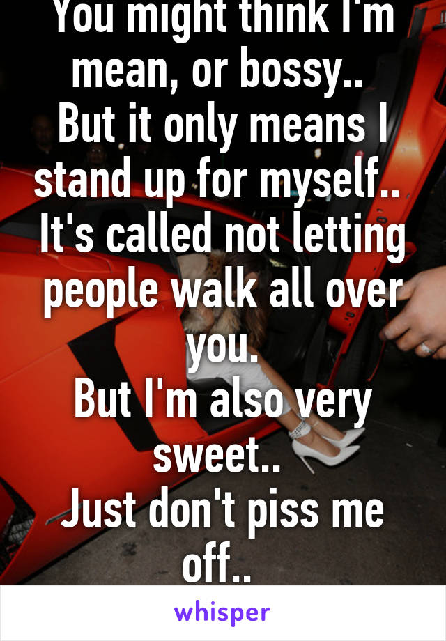 You might think I'm mean, or bossy.. 
But it only means I stand up for myself.. 
It's called not letting people walk all over you.
But I'm also very sweet.. 
Just don't piss me off.. 
A woman.. 