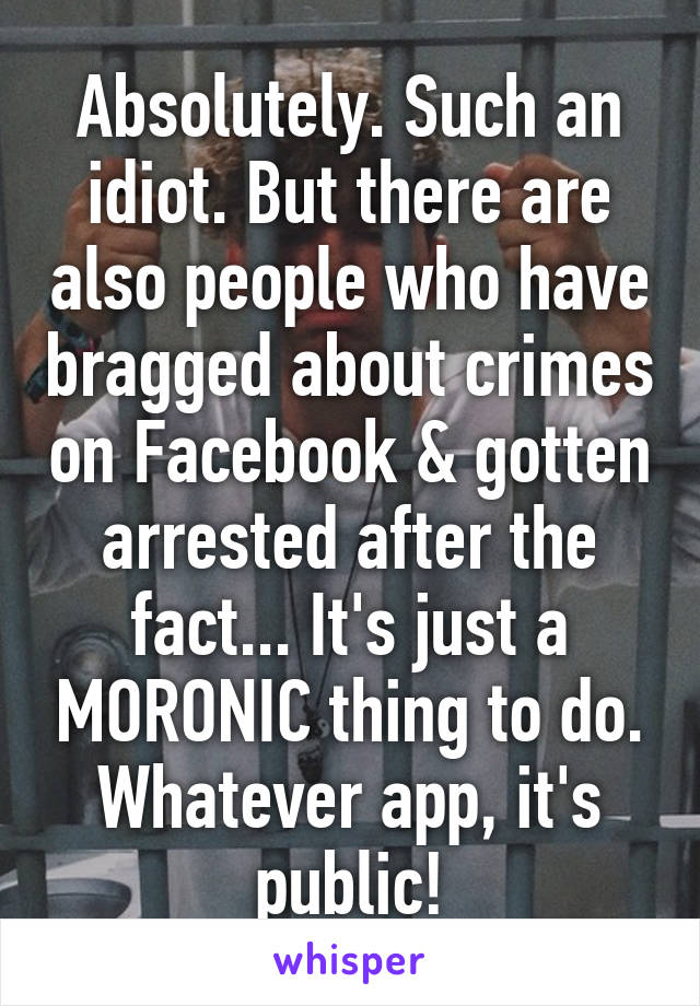 Absolutely. Such an idiot. But there are also people who have bragged about crimes on Facebook & gotten arrested after the fact... It's just a MORONIC thing to do. Whatever app, it's public!