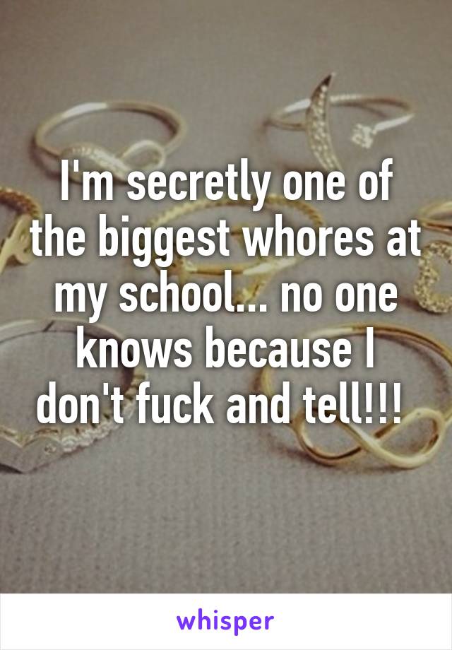 I'm secretly one of the biggest whores at my school... no one knows because I don't fuck and tell!!! 
