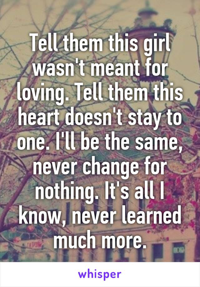 Tell them this girl wasn't meant for loving. Tell them this heart doesn't stay to one. I'll be the same, never change for nothing. It's all I know, never learned much more.