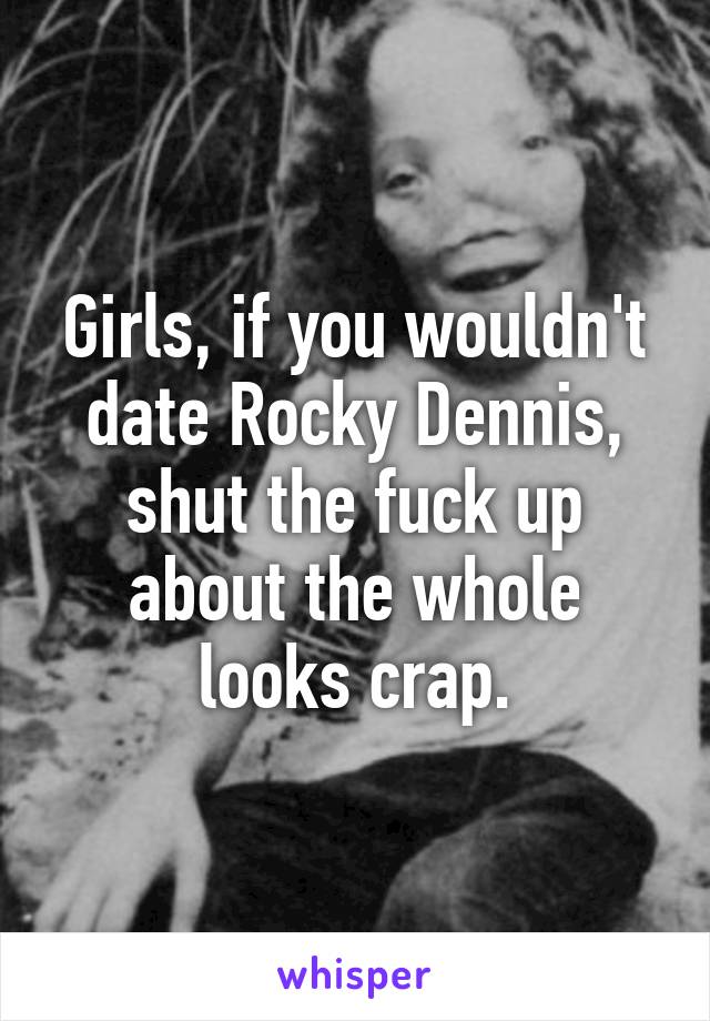 Girls, if you wouldn't date Rocky Dennis, shut the fuck up about the whole looks crap.