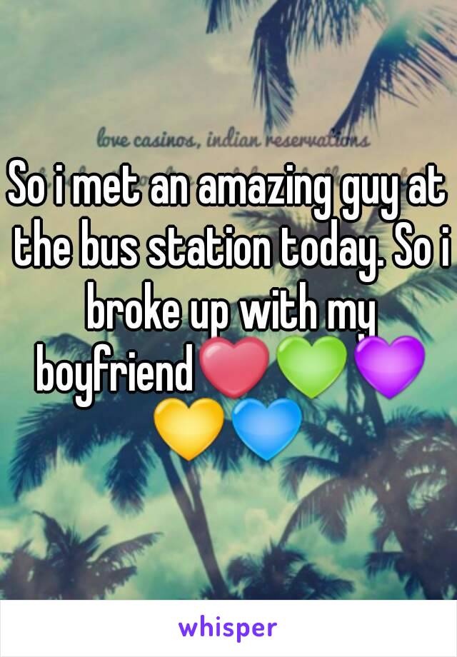 So i met an amazing guy at the bus station today. So i broke up with my boyfriend❤💚💜💛💙