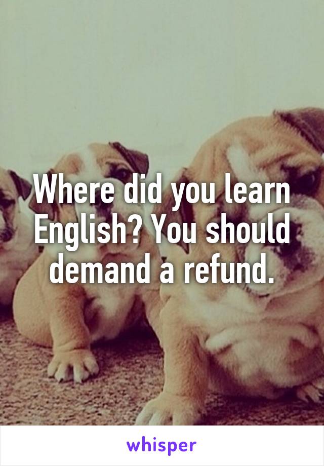 Where did you learn English? You should demand a refund.