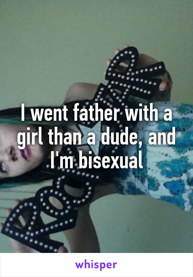 I went father with a girl than a dude, and I'm bisexual