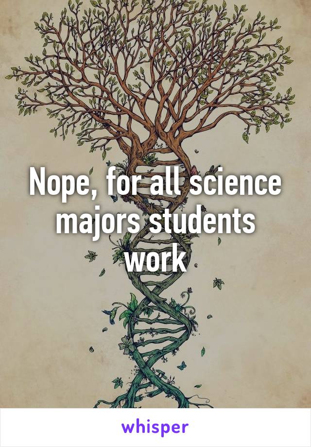 Nope, for all science majors students work