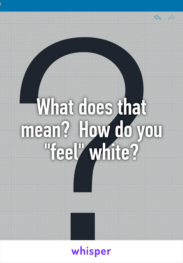 What does that mean?  How do you "feel" white?