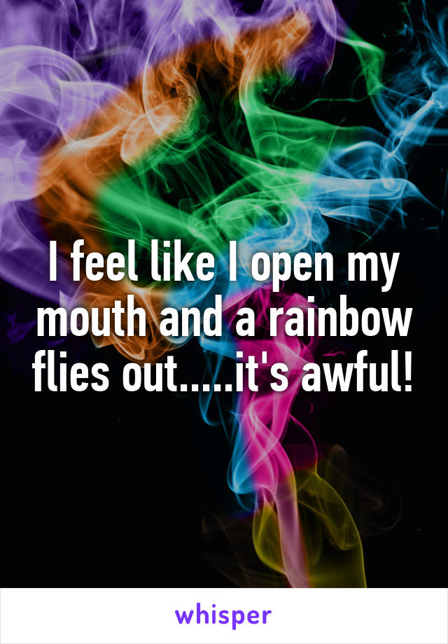 I feel like I open my mouth and a rainbow flies out.....it's awful!