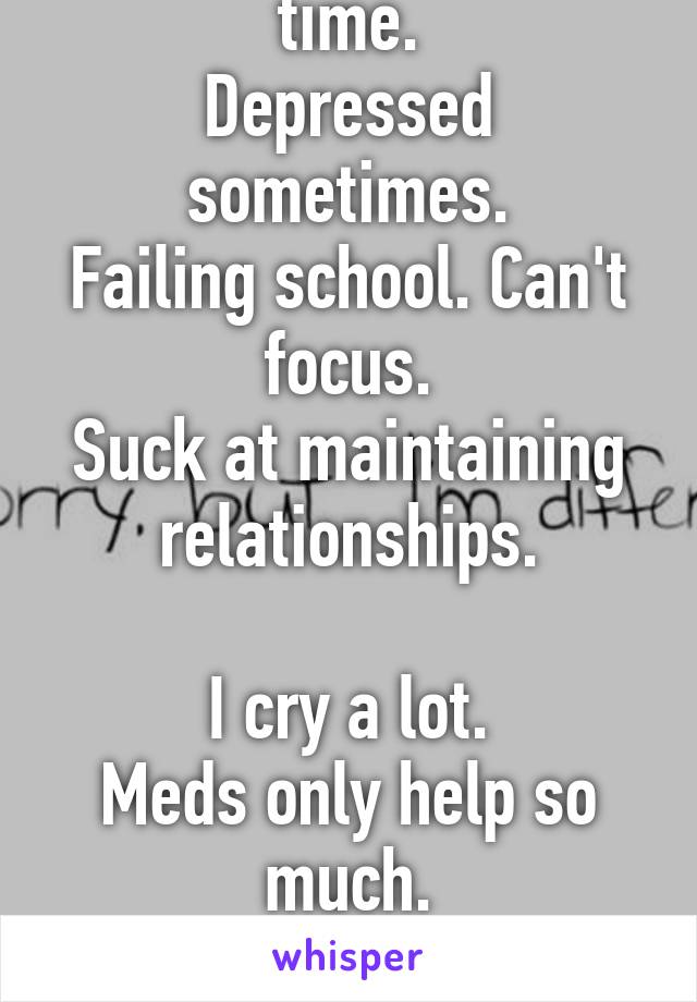 I'm anxious all the time.
Depressed sometimes.
Failing school. Can't focus.
Suck at maintaining relationships.

I cry a lot.
Meds only help so much.
I'd like a new brain, please.