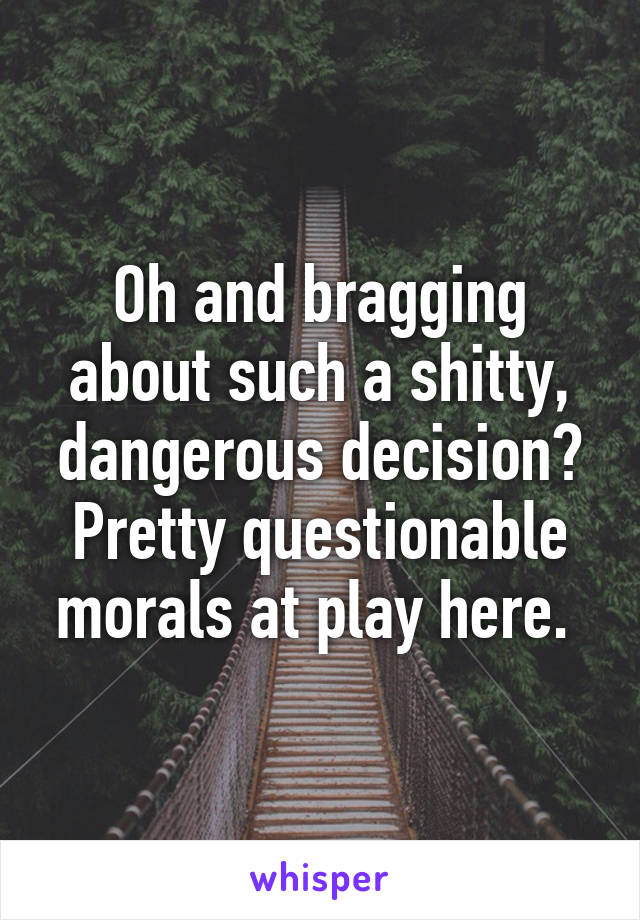 Oh and bragging about such a shitty, dangerous decision? Pretty questionable morals at play here. 